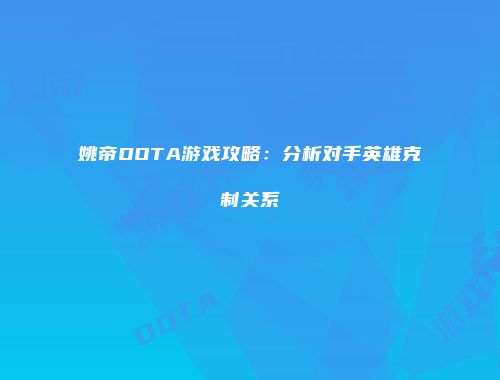 姚帝DOTA游戏攻略：分析对手英雄克制关系