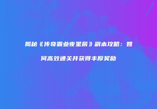 揭秘《传奇霸业夜星辰》副本攻略：如何高效通关并获得丰厚奖励