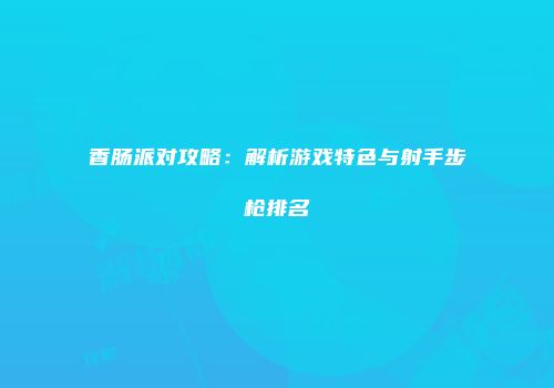 香肠派对攻略：解析游戏特色与射手步枪排名