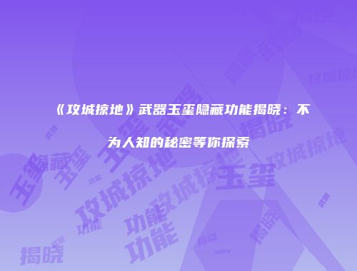 《攻城掠地》武器玉玺隐藏功能揭晓:不为人知的秘密等你探索