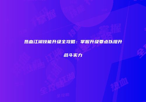 热血江湖技能升级全攻略：掌握升级要点以提升战斗实力