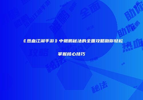 《热血江湖手游》中鲲鹏秘法的全面攻略助你轻松掌握核心技巧