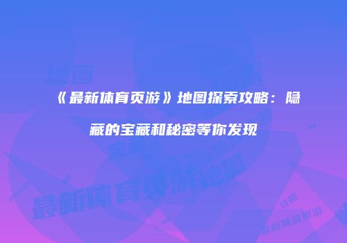 《最新体育页游》地图探索攻略：隐藏的宝藏和秘密等你发现