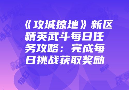 《攻城掠地》新区精英武斗每日任务攻略：完成每日挑战获取奖励
