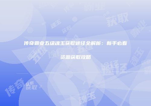传奇霸业五级魂玉获取途径全解析:新手必看资源获取攻略