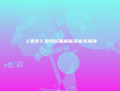 《逆战》游戏配置解析及音乐推荐