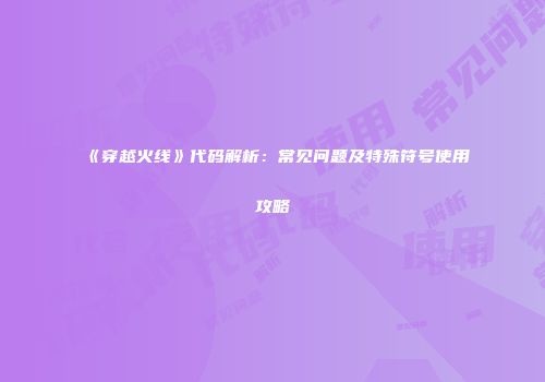 《穿越火线》代码解析：常见问题及特殊符号使用攻略
