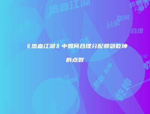 《热血江湖》中如何合理分配邪剑乾坤的点数