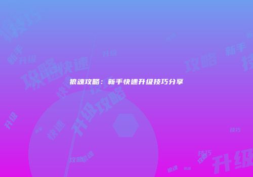 狼魂攻略：新手快速升级技巧分享