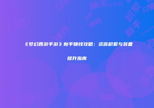 《梦幻西游手游》新手赚钱攻略：资源积累与装备提升指南