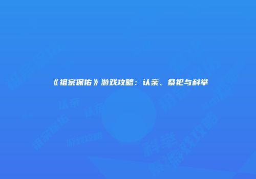 《祖宗保佑》游戏攻略：认亲、祭祀与科举