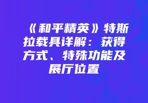 《和平精英》特斯拉载具详解：获得方式、特殊功能及展厅位置