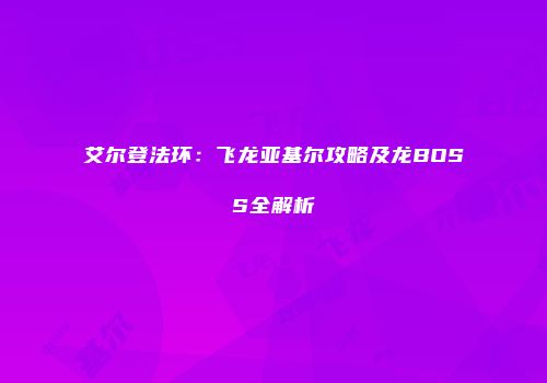 艾尔登法环：飞龙亚基尔攻略及龙BOSS全解析