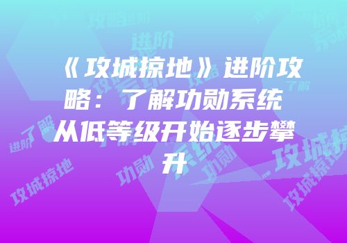 《攻城掠地》进阶攻略：了解功勋系统从低等级开始逐步攀升