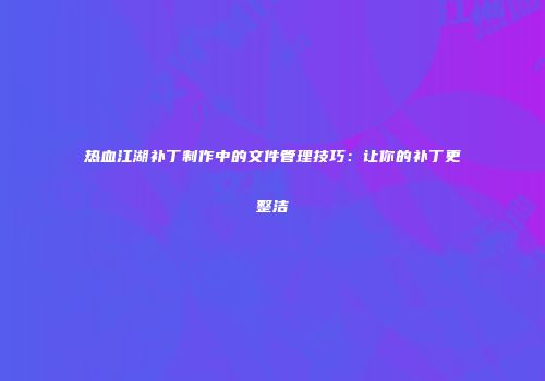 热血江湖补丁制作中的文件管理技巧：让你的补丁更整洁