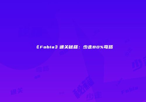 《Fobia》通关秘籍：少走80%弯路