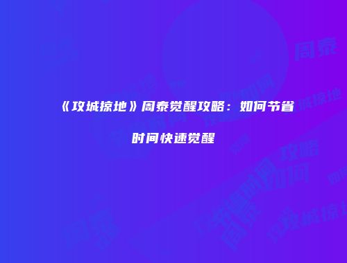 《攻城掠地》周泰觉醒攻略:如何节省时间快速觉醒