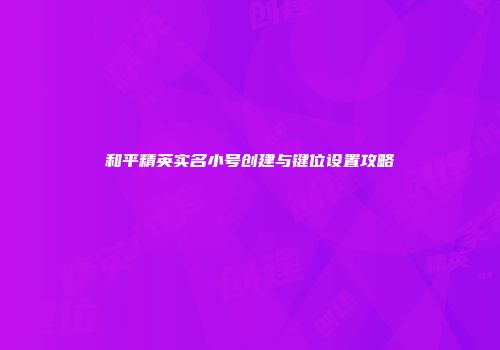 和平精英实名小号创建与键位设置攻略