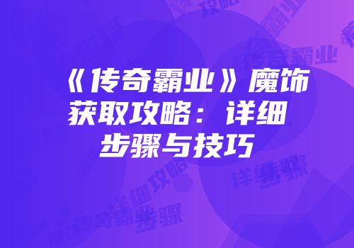 《传奇霸业》魔饰获取攻略：详细步骤与技巧