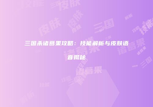 三国杀诸葛果攻略：技能解析与皮肤语音揭秘