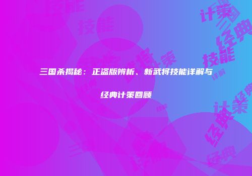 三国杀揭秘：正盗版辨析、新武将技能详解与经典计策回顾
