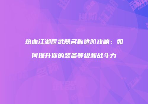 热血江湖医武器名称进阶攻略：如何提升你的装备等级和战斗力