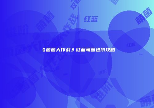 《菌菌大作战》红蓝萌菌进阶攻略