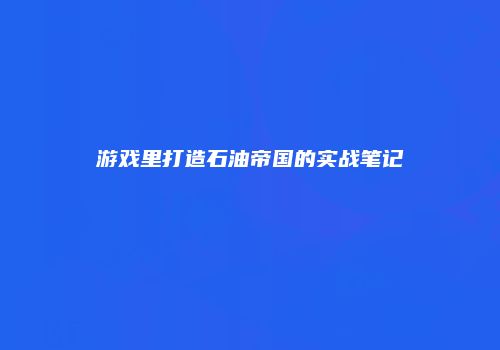游戏里打造石油帝国的实战笔记