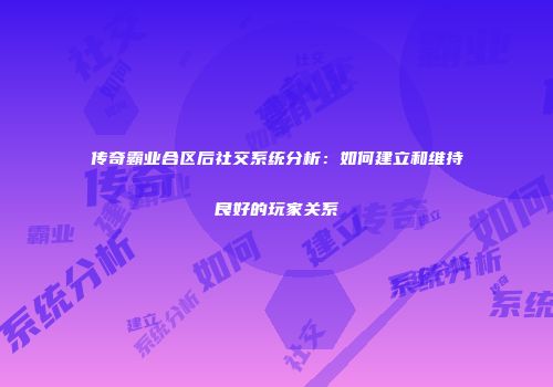 传奇霸业合区后社交系统分析：如何建立和维持良好的玩家关系