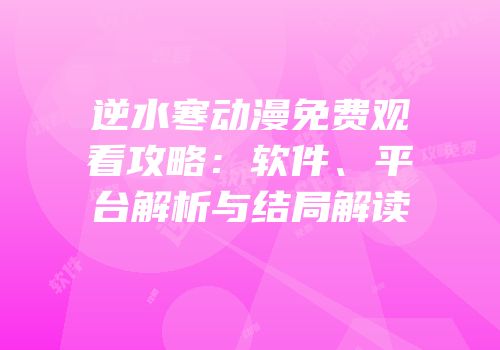 逆水寒动漫免费观看攻略：软件、平台解析与结局解读