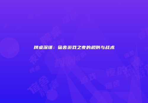 牌桌深谋：宿舍游戏之夜的规则与战术