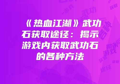 《热血江湖》武功石获取途径：揭示游戏内获取武功石的各种方法