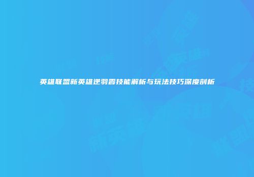 英雄联盟新英雄逆羽霞技能解析与玩法技巧深度剖析
