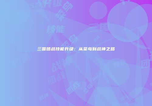 三国团战技能升级：从菜鸟到战神之路