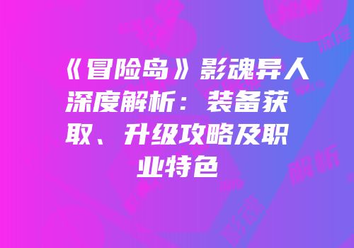 《冒险岛》影魂异人深度解析：装备获取、升级攻略及职业特色