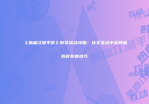 《热血江湖手游》时装活动攻略：社交互动中获取稀有时装的技巧