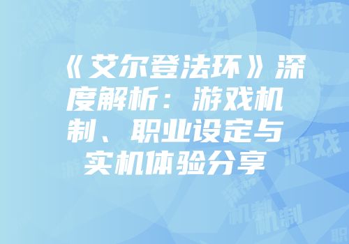 《艾尔登法环》深度解析：游戏机制、职业设定与实机体验分享
