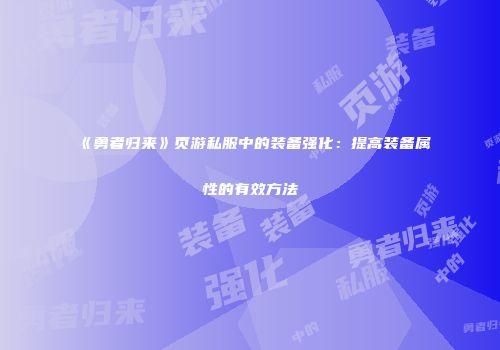 《勇者归来》页游私服中的装备强化:提高装备属性的有效方法