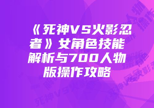 《死神VS火影忍者》女角色技能解析与700人物版操作攻略