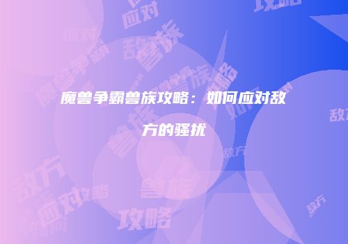 魔兽争霸兽族攻略：如何应对敌方的骚扰