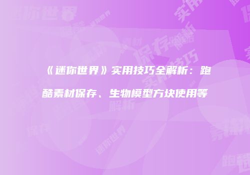 《迷你世界》实用技巧全解析：跑酷素材保存、生物模型方块使用等