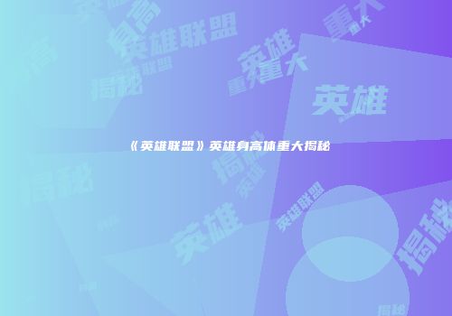 《英雄联盟》英雄身高体重大揭秘