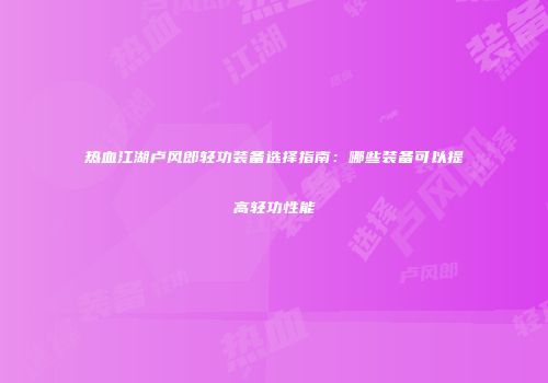 热血江湖卢风郎轻功装备选择指南：哪些装备可以提高轻功性能