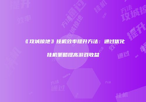 《攻城掠地》挂机效率提升方法：通过优化挂机策略提高游戏收益
