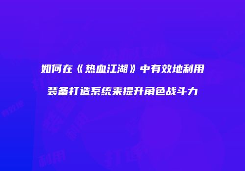 如何在《热血江湖》中有效地利用装备打造系统来提升角色战斗力