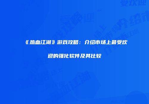 《热血江湖》游戏攻略：介绍市场上最受欢迎的强化软件及其比较