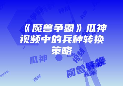 《魔兽争霸》瓜神视频中的兵种转换策略