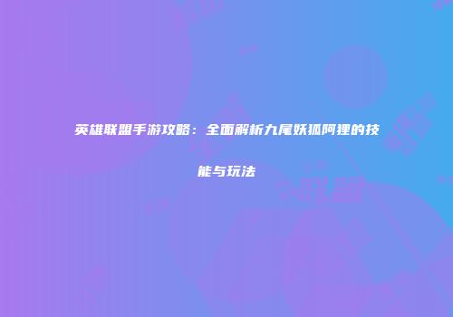 英雄联盟手游攻略：全面解析九尾妖狐阿狸的技能与玩法
