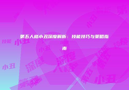 第五人格小丑深度解析：技能技巧与策略指南