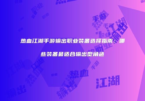 热血江湖手游输出职业装备选择指南：哪些装备最适合输出型角色